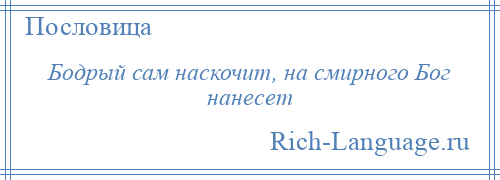 
    Бодрый сам наскочит, на смирного Бог нанесет