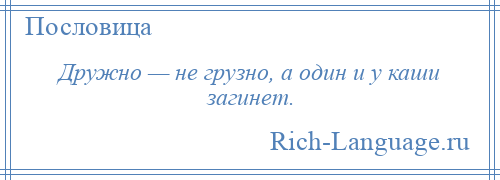 
    Дружно — не грузно, а один и у каши загинет.