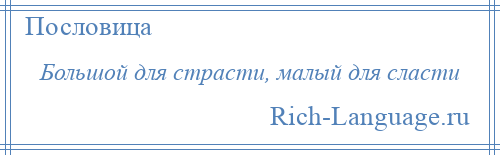 
    Большой для страсти, малый для сласти