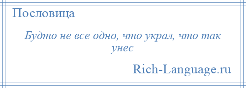 
    Будто не все одно, что украл, что так унес