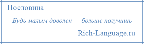 
    Будь малым доволен — больше получишь