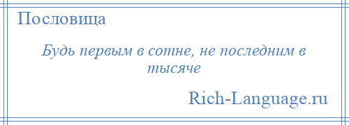 
    Будь первым в сотне, не последним в тысяче