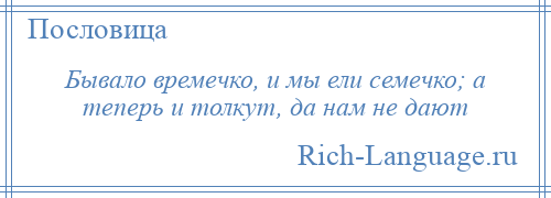 
    Бывало времечко, и мы ели семечко; а теперь и толкут, да нам не дают