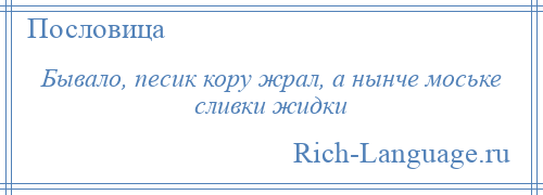 
    Бывало, песик кору жрал, а нынче моське сливки жидки