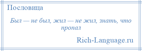 
    Был — не был, жил — не жил, знать, что пропал