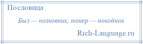 
    Был — полковник, помер — покойник