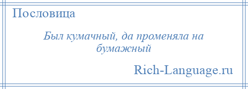 
    Был кумачный, да променяла на бумажный