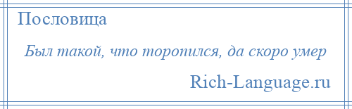 
    Был такой, что торопился, да скоро умер