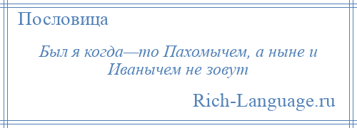 
    Был я когда—то Пахомычем, а ныне и Иванычем не зовут