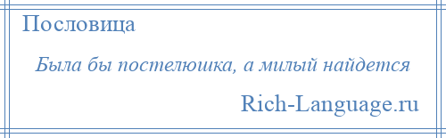 
    Была бы постелюшка, а милый найдется