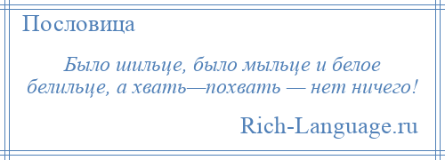 
    Было шильце, было мыльце и белое белильце, а хвать—похвать — нет ничего!