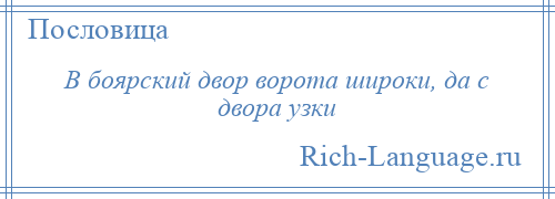 
    В боярский двор ворота широки, да с двора узки