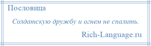 
    Солдатскую дружбу и огнем не спалить.