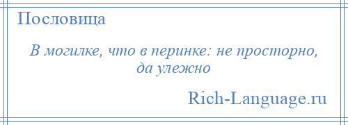 
    В могилке, что в перинке: не просторно, да улежно