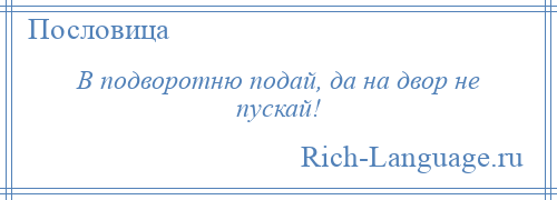 
    В подворотню подай, да на двор не пускай!