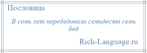 
    В семь лет перебедовали семьдесят семь бед