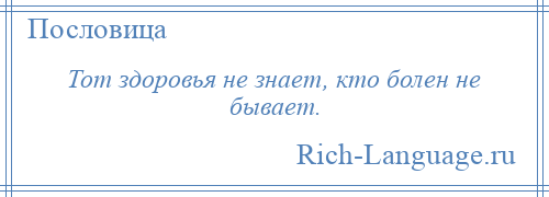 
    Тот здоровья не знает, кто болен не бывает.