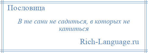 
    В те сани не садиться, в которых не катиться