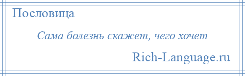 
    Сама болезнь скажет, чего хочет