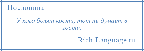 
    У кого болят кости, тот не думает в гости.