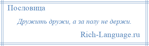 
    Дружить дружи, а за полу не держи.