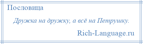 
    Дружка на дружку, а всё на Петрушку.