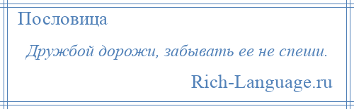 
    Дружбой дорожи, забывать ее не спеши.