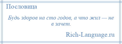 
    Будь здоров на сто годов, а что жил — не в зачет.