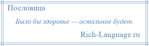 
    Было бы здоровье — остальное будет.