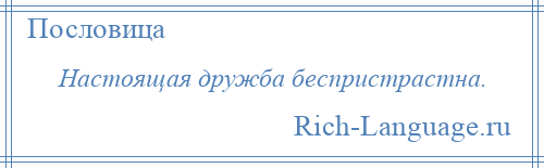 
    Настоящая дружба беспристрастна.