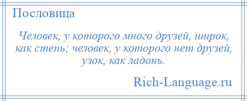 
    Человек, у которого много друзей, широк, как степь; человек, у которого нет друзей, узок, как ладонь.