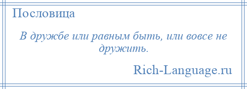 
    В дружбе или равным быть, или вовсе не дружить.