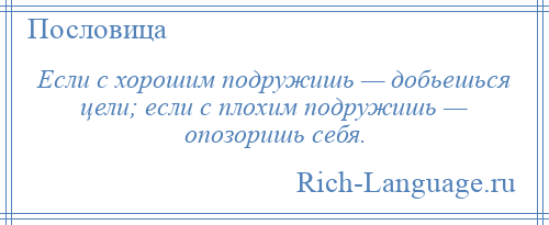 
    Если с хорошим подружишь — добьешься цели; если с плохим подружишь — опозоришь себя.