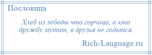 
    Хлеб из лебеды что горчица, а кто дружбу мутит, в друзья не годится.