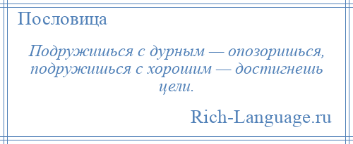 
    Подружишься с дурным — опозоришься, подружишься с хорошим — достигнешь цели.