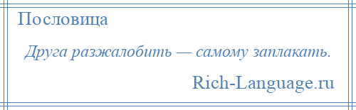 
    Друга разжалобить — самому заплакать.