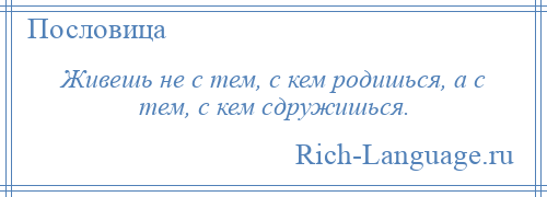 
    Живешь не с тем, с кем родишься, а с тем, с кем сдружишься.