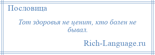 
    Тот здоровья не ценит, кто болен не бывал.