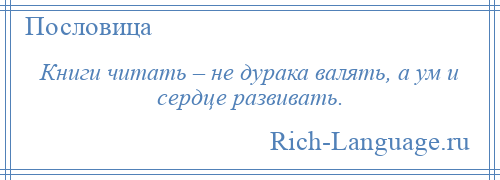 
    Книги читать – не дурака валять, а ум и сердце развивать.