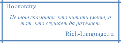 
    Не тот грамотен, кто читать умеет, а тот, кто слушает да разумеет.