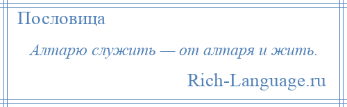 
    Алтарю служить — от алтаря и жить.