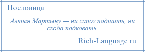 
    Алтын Мартыну — ни сапог подшить, ни скоба подковать.