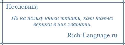 
    Не на пользу книги читать, коли только вершки в них хватать.