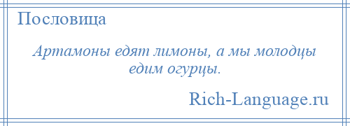 
    Артамоны едят лимоны, а мы молодцы едим огурцы.