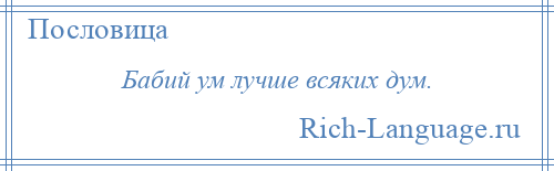 
    Бабий ум лучше всяких дум.