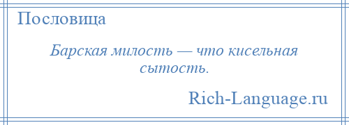 
    Барская милость — что кисельная сытость.