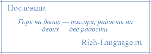 
    Горе на двоих — полгоря, радость на двоих — две радости.