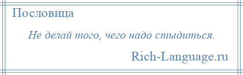 
    Не делай того, чего надо стыдиться.