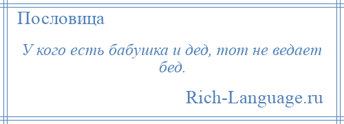 
    У кого есть бабушка и дед, тот не ведает бед.