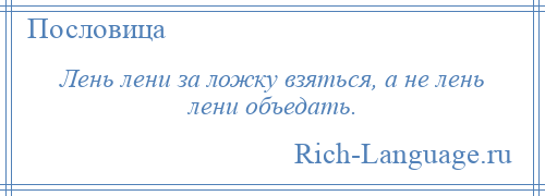 
    Лень лени за ложку взяться, а не лень лени объедать.